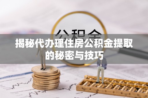 定襄揭秘代办理住房公积金提取的秘密与技巧