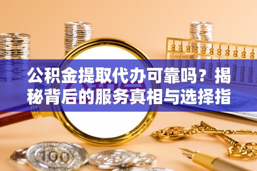 定襄公积金提取代办可靠吗？揭秘背后的服务真相与选择指南