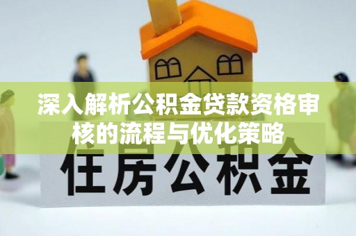 定襄深入解析公积金贷款资格审核的流程与优化策略