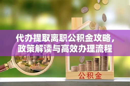 定襄代办提取离职公积金攻略，政策解读与高效办理流程