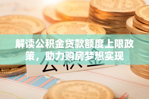 定襄解读公积金贷款额度上限政策，助力购房梦想实现