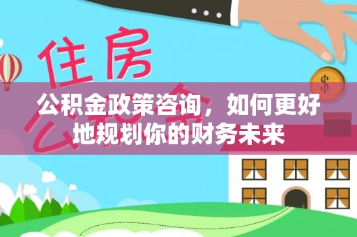 定襄公积金政策咨询，如何更好地规划你的财务未来