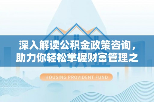 定襄深入解读公积金政策咨询，助力你轻松掌握财富管理之道
