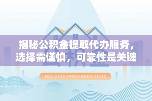 定襄揭秘公积金提取代办服务，选择需谨慎，可靠性是关键