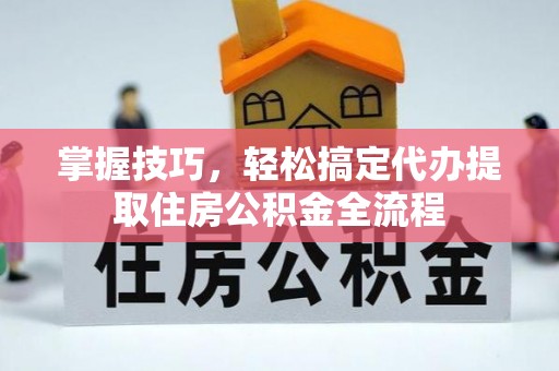 定襄掌握技巧，轻松搞定代办提取住房公积金全流程