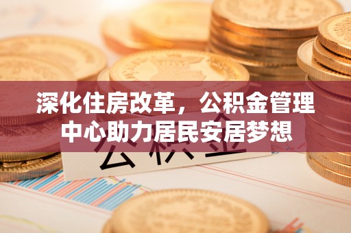 定襄深化住房改革，公积金管理中心助力居民安居梦想