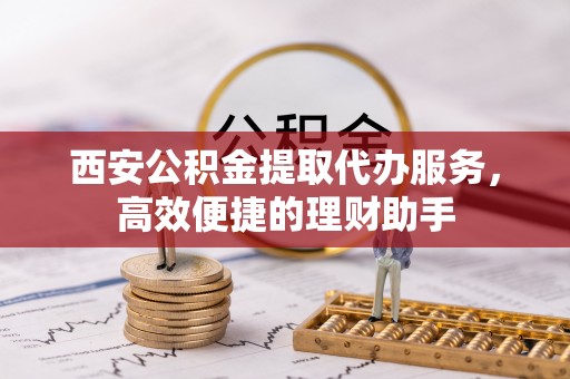 定襄西安公积金提取代办服务，高效便捷的理财助手