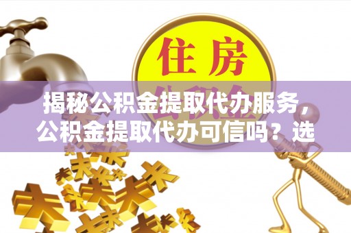 定襄揭秘公积金提取代办服务，公积金提取代办可信吗？选择前你需要知道的真相