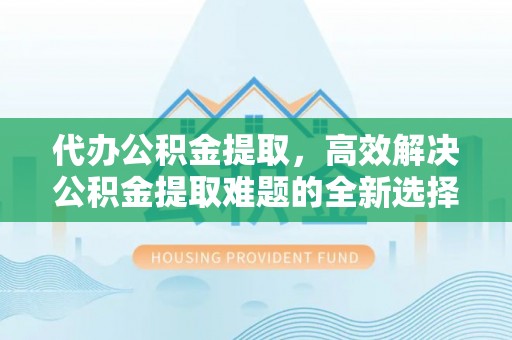 定襄代办公积金提取，高效解决公积金提取难题的全新选择