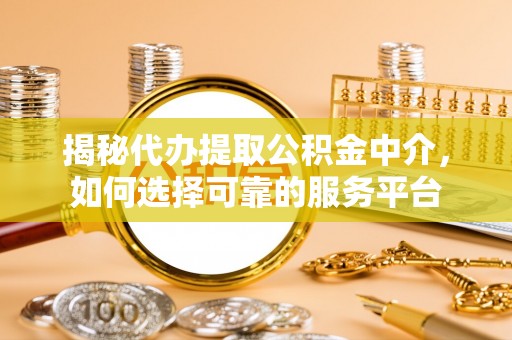 定襄揭秘代办提取公积金中介，如何选择可靠的服务平台