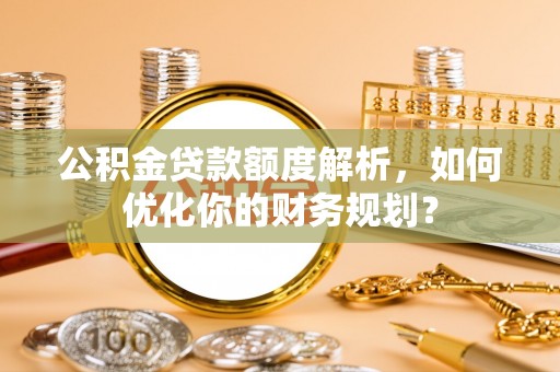定襄公积金贷款额度解析，如何优化你的财务规划？