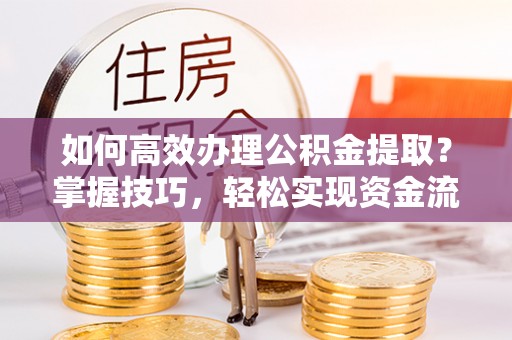 定襄如何高效办理公积金提取？掌握技巧，轻松实现资金流动