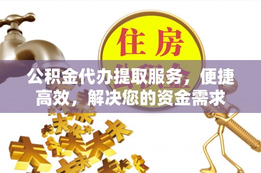 定襄公积金代办提取服务，便捷高效，解决您的资金需求