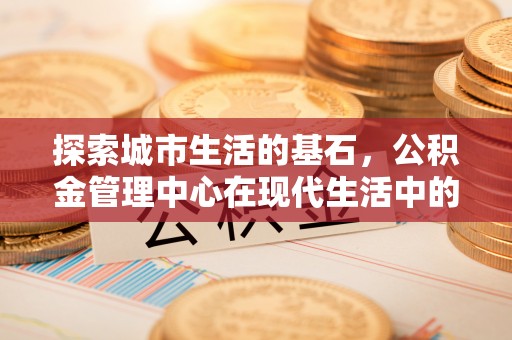 定襄探索城市生活的基石，公积金管理中心在现代生活中的重要角色