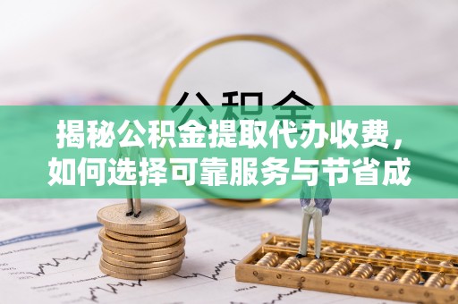 定襄揭秘公积金提取代办收费，如何选择可靠服务与节省成本？