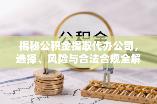 定襄揭秘公积金提取代办公司，选择、风险与合法合规全解析