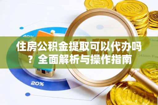 定襄住房公积金提取可以代办吗？全面解析与操作指南