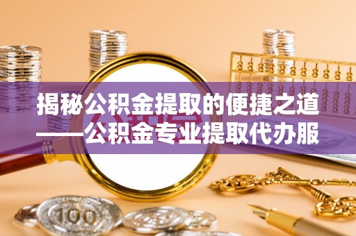 定襄揭秘公积金提取的便捷之道——公积金专业提取代办服务解析
