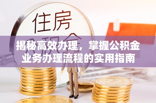 定襄揭秘高效办理，掌握公积金业务办理流程的实用指南