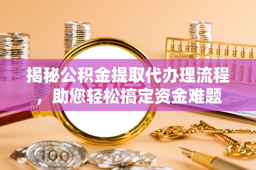 定襄揭秘公积金提取代办理流程，助您轻松搞定资金难题