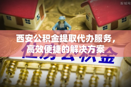 定襄西安公积金提取代办服务，高效便捷的解决方案