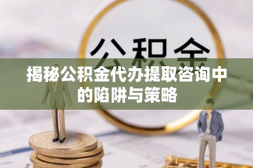 定襄揭秘公积金代办提取咨询中的陷阱与策略