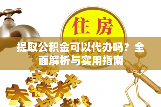 定襄提取公积金可以代办吗？全面解析与实用指南