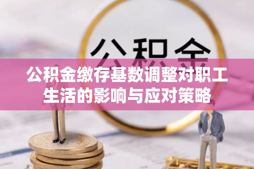 定襄公积金缴存基数调整对职工生活的影响与应对策略