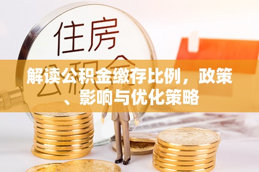 定襄解读公积金缴存比例，政策、影响与优化策略