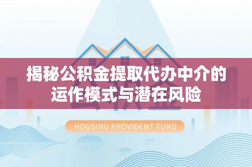 定襄揭秘公积金提取代办中介的运作模式与潜在风险