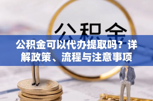 定襄公积金可以代办提取吗？详解政策、流程与注意事项