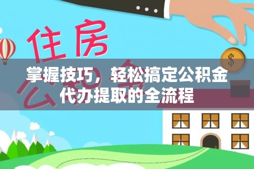 定襄掌握技巧，轻松搞定公积金代办提取的全流程