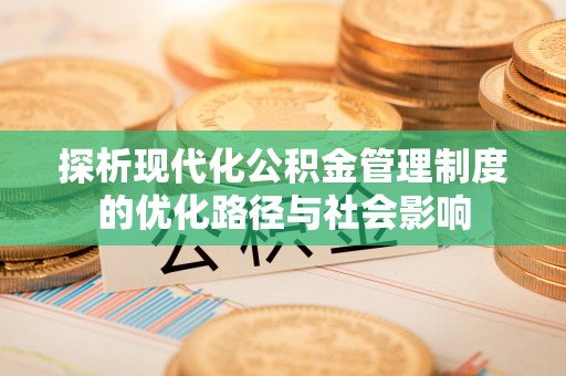 定襄探析现代化公积金管理制度的优化路径与社会影响