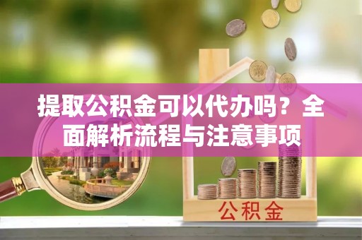 定襄提取公积金可以代办吗？全面解析流程与注意事项
