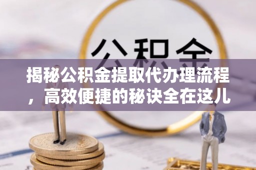 定襄揭秘公积金提取代办理流程，高效便捷的秘诀全在这儿