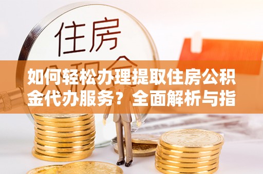 定襄如何轻松办理提取住房公积金代办服务？全面解析与指南
