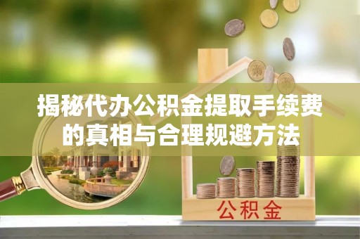 定襄揭秘代办公积金提取手续费的真相与合理规避方法