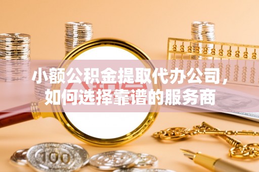 定襄小额公积金提取代办公司，如何选择靠谱的服务商