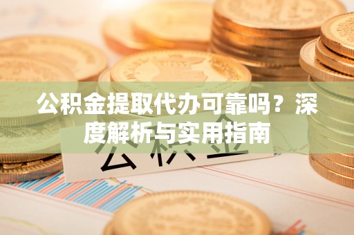 定襄公积金提取代办可靠吗？深度解析与实用指南