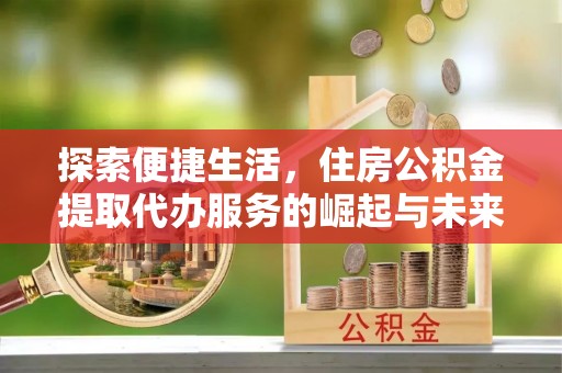 定襄探索便捷生活，住房公积金提取代办服务的崛起与未来趋势