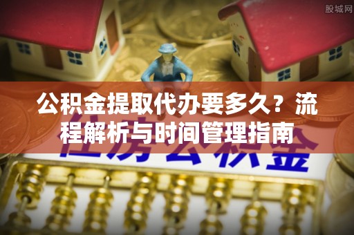 定襄公积金提取代办要多久？流程解析与时间管理指南
