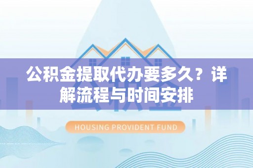 定襄公积金提取代办要多久？详解流程与时间安排