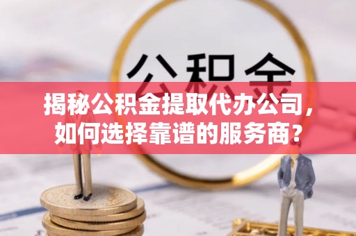 定襄揭秘公积金提取代办公司，如何选择靠谱的服务商？