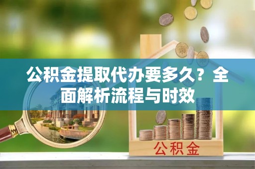 定襄公积金提取代办要多久？全面解析流程与时效