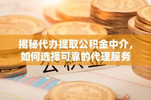 定襄揭秘代办提取公积金中介，如何选择可靠的代理服务