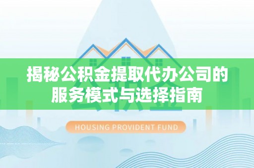 定襄揭秘公积金提取代办公司的服务模式与选择指南
