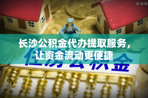 定襄长沙公积金代办提取服务，让资金流动更便捷