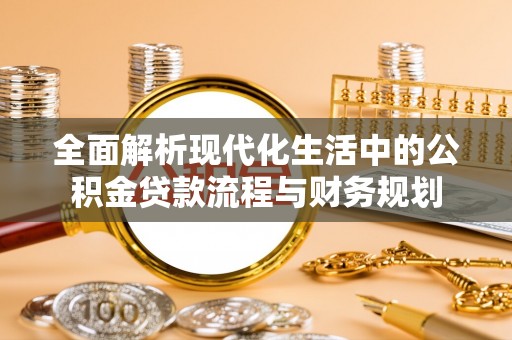 定襄全面解析现代化生活中的公积金贷款流程与财务规划
