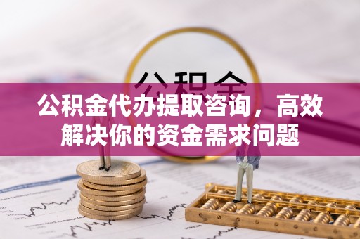 定襄公积金代办提取咨询，高效解决你的资金需求问题