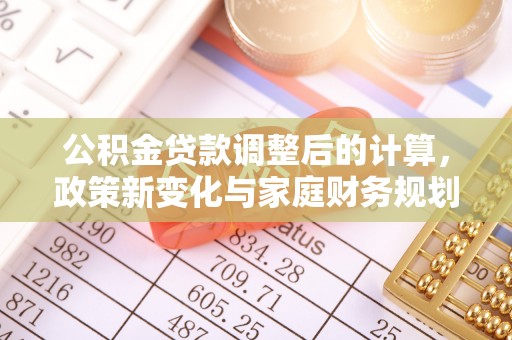 定襄公积金贷款调整后的计算，政策新变化与家庭财务规划